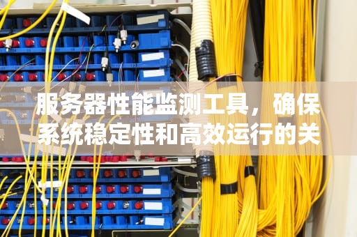服务器性能监测工具，确保系统稳定性和高效运行的关键，服务器性能监测工具有哪些