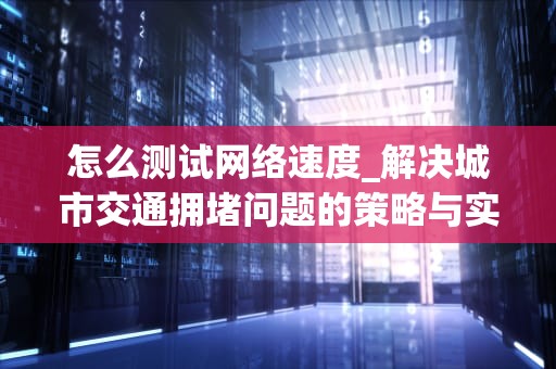 怎么测试网络速度_解决城市交通拥堵问题的策略与实施计划