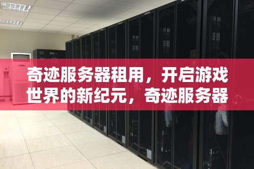 奇迹服务器租用，开启游戏世界的新纪元，奇迹服务器租用多少钱