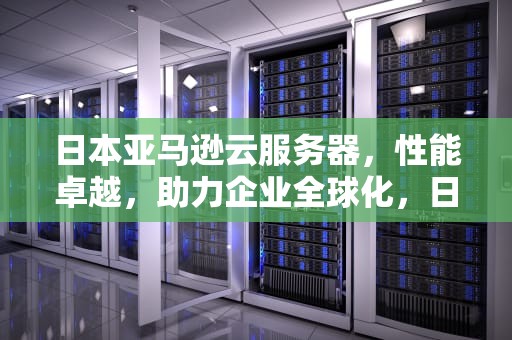 日本亚马逊云服务器，性能卓越，助力企业全球化，日本亚马逊云服务器价格