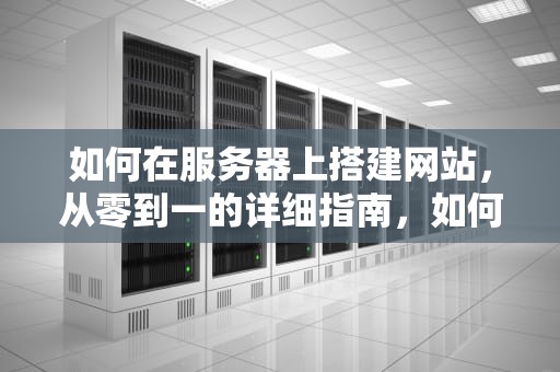 如何在服务器上搭建网站，从零到一的详细指南，如何在服务器上搭建网站