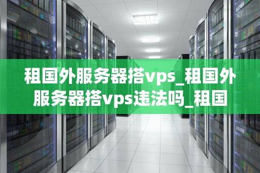 租国外服务器搭vps_租国外服务器搭vps违法吗_租国外服务器搭建VPS的全面指南