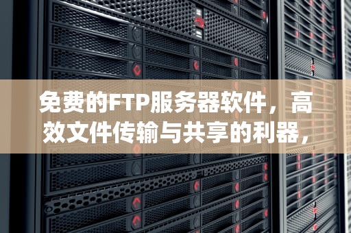 免费的FTP服务器软件，高效文件传输与共享的利器，免费的ftp服务器软件有哪些