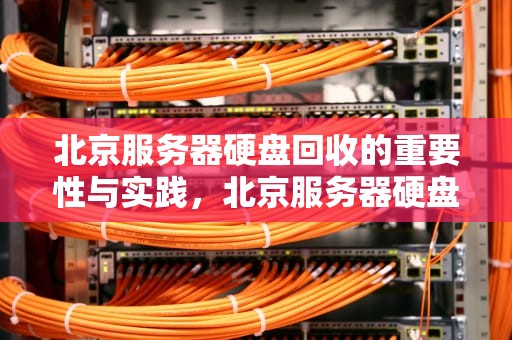 北京服务器硬盘回收的重要性与实践，北京服务器硬盘回收公司