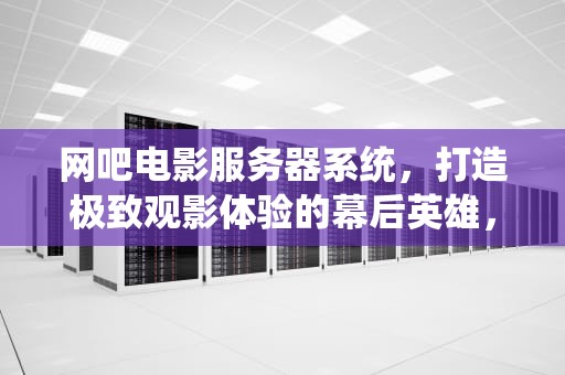网吧电影服务器系统，打造极致观影体验的幕后英雄，网吧电影服务器系统核心资源有哪些