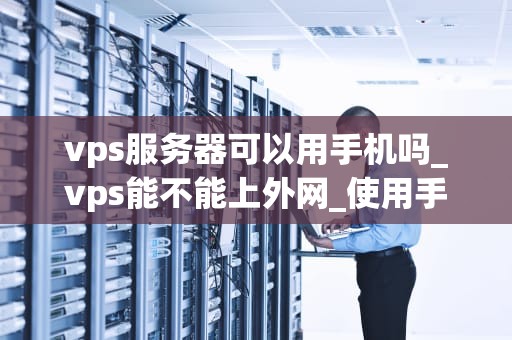 vps服务器可以用手机吗_vps能不能上外网_使用手机管理VPS服务器的全面指南