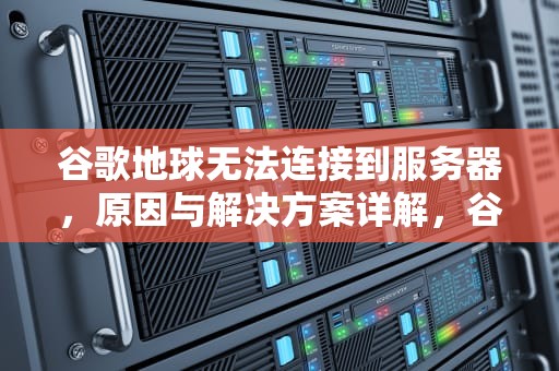 谷歌地球无法连接到服务器，原因与解决方案详解，谷歌地球无法连接到服务器解决方法
