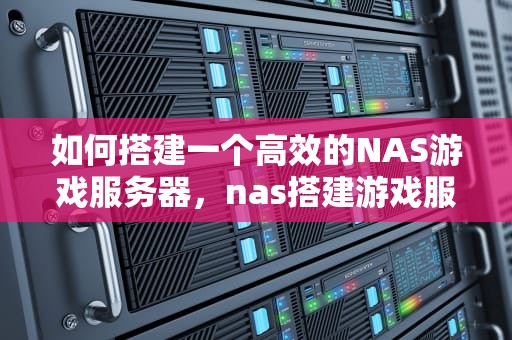 如何搭建一个高效的NAS游戏服务器，nas搭建游戏服务器怎么样