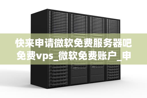 快来申请微软免费服务器吧免费vps_微软免费账户_申请微软免费服务器的全面指南