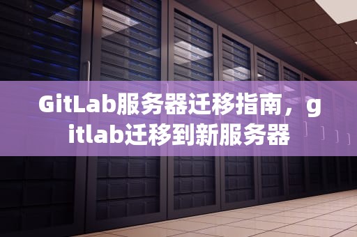 GitLab服务器迁移指南，gitlab迁移到新服务器