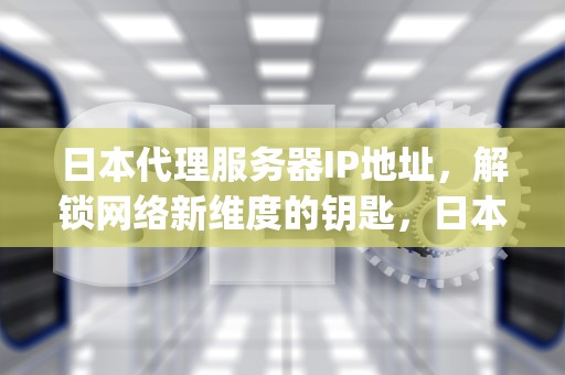 日本代理服务器IP地址，解锁网络新维度的钥匙，日本代理服务器ip地址和端口号