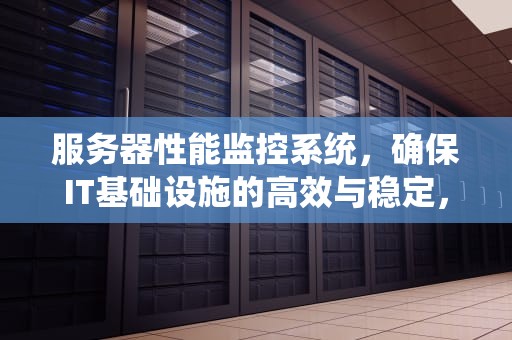 服务器性能监控系统，确保IT基础设施的高效与稳定，服务器性能监控系统有哪些