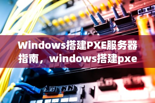 Windows搭建PXE服务器指南，windows搭建pxe服务器 安装linux