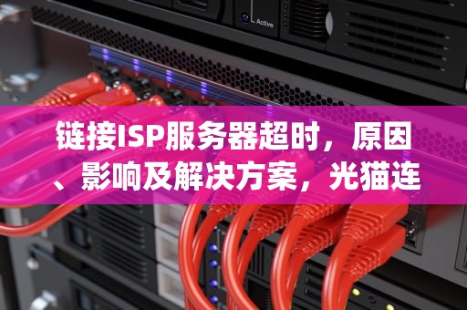 链接ISP服务器超时，原因、影响及解决方案，光猫连接isp服务器超时