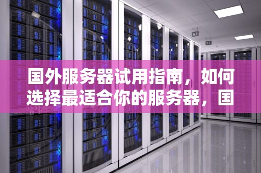 国外服务器试用指南，如何选择最适合你的服务器，国外服务器试用的软件