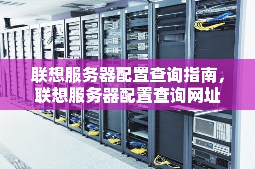 联想服务器配置查询指南，联想服务器配置查询网址
