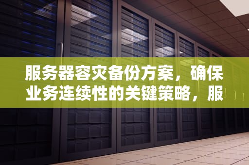 服务器容灾备份方案，确保业务连续性的关键策略，服务器容灾备份方案怎么写
