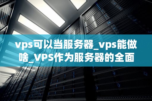 vps可以当服务器_vps能做啥_VPS作为服务器的全面解析