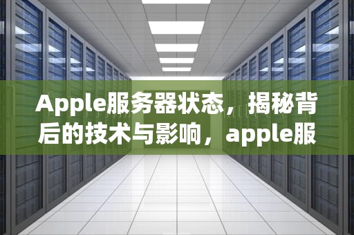 Apple服务器状态，揭秘背后的技术与影响，apple服务器状态查询