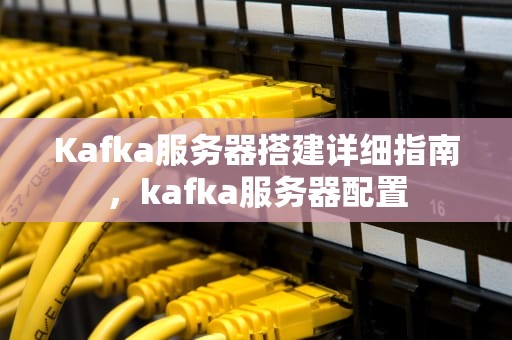 Kafka服务器搭建详细指南，kafka服务器配置