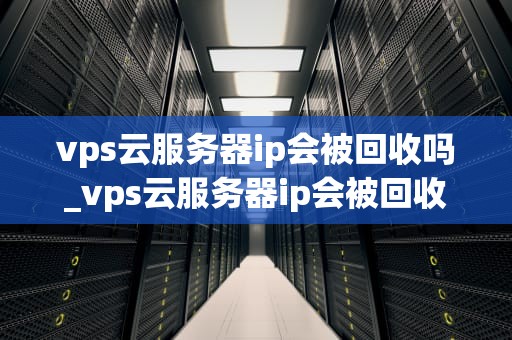 vps云服务器ip会被回收吗_vps云服务器ip会被回收吗知乎_VPS云服务器IP的回收机制及其影响