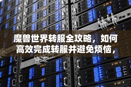 魔兽世界转服全攻略，如何高效完成转服并避免烦恼，魔兽世界怎么转服务器多少钱
