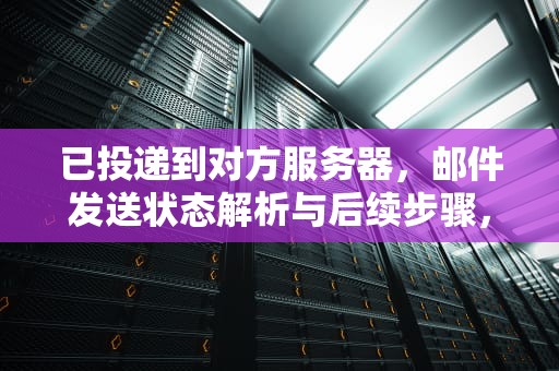 已投递到对方服务器，邮件发送状态解析与后续步骤，已投递到对方服务器和已投递到对方邮箱