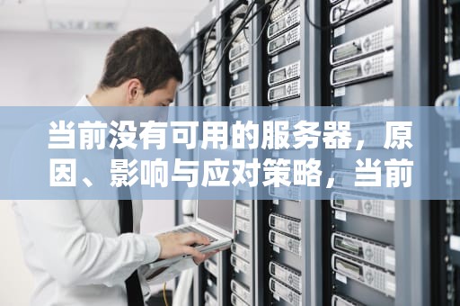 当前没有可用的服务器，原因、影响与应对策略，当前没有可用的服务器wow
