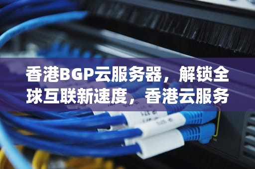 香港BGP云服务器，解锁全球互联新速度，香港云服务器vps