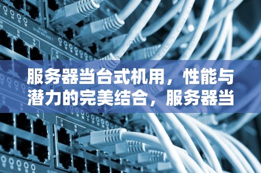 服务器当台式机用，性能与潜力的完美结合，服务器当台式机用可以吗