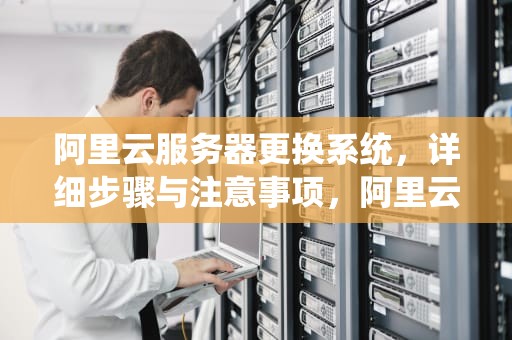 阿里云服务器更换系统，详细步骤与注意事项，阿里云服务器更换系统教程