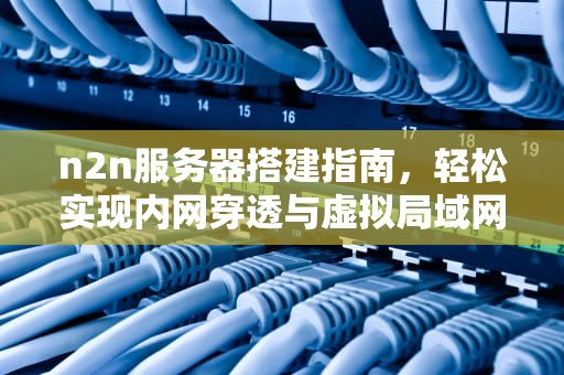 n2n服务器搭建指南，轻松实现内网穿透与虚拟局域网，n2n 服务器