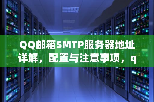 QQ邮箱SMTP服务器地址详解，配置与注意事项，qqimap服务器怎么填写