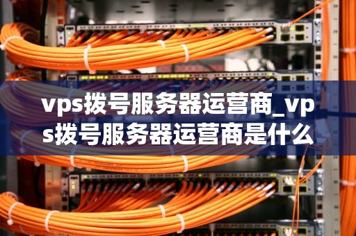 vps拨号服务器运营商_vps拨号服务器运营商是什么_VPS拨号服务器运营商的全面解析