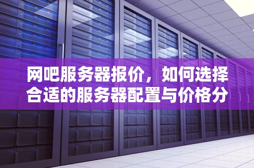 网吧服务器报价，如何选择合适的服务器配置与价格分析，网吧服务器价格