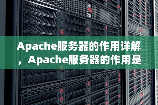 Apache服务器的作用详解，Apache服务器的作用是什么