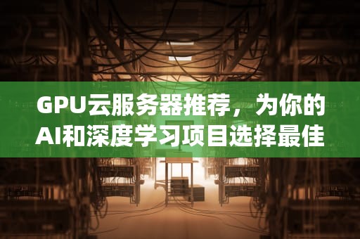 GPU云服务器推荐，为你的AI和深度学习项目选择最佳平台，gpu云服务器推荐2024