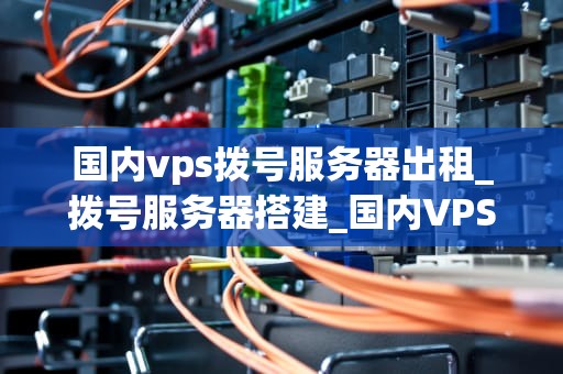 国内vps拨号服务器出租_拨号服务器搭建_国内VPS拨号服务器出租的全面解析