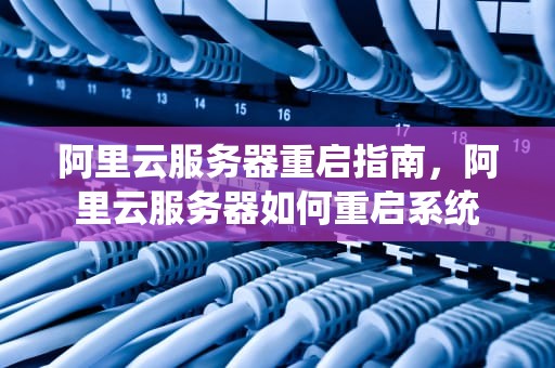 阿里云服务器重启指南，阿里云服务器如何重启系统