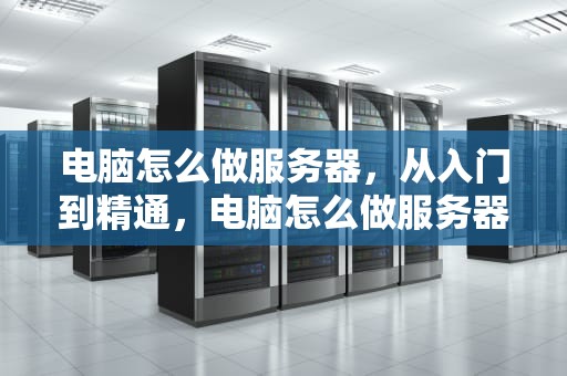 电脑怎么做服务器，从入门到精通，电脑怎么做服务器让外网访问