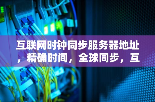 互联网时钟同步服务器地址，精确时间，全球同步，互联网时钟服务器地址