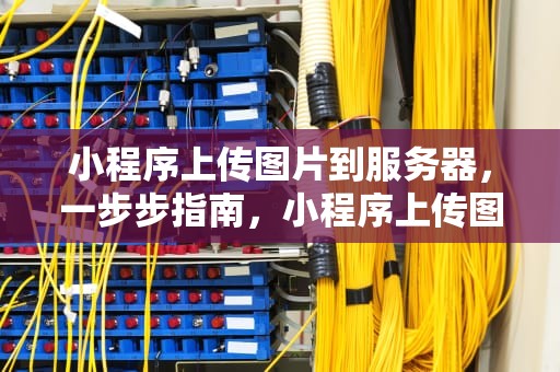 小程序上传图片到服务器，一步步指南，小程序上传图片到服务器服务器如何接收