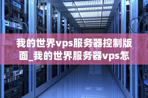 我的世界vps服务器控制版面_我的世界服务器vps怎么开服_我的世界VPS服务器控制版面的全面解析