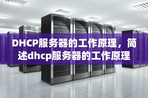 DHCP服务器的工作原理，简述dhcp服务器的工作原理