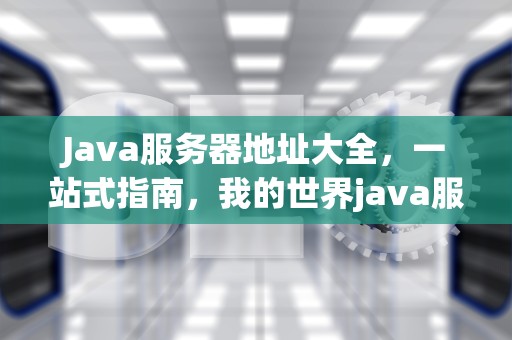 Java服务器地址大全，一站式指南，我的世界java服务器地址大全