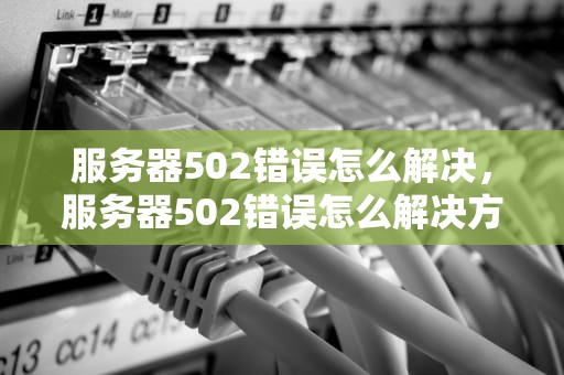 服务器502错误怎么解决，服务器502错误怎么解决方法