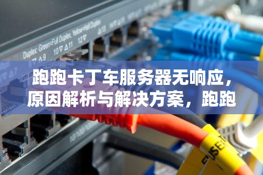跑跑卡丁车服务器无响应，原因解析与解决方案，跑跑卡丁车服务器无响应怎么回事