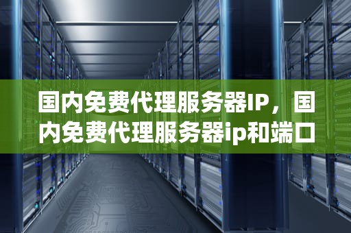 国内免费代理服务器IP，国内免费代理服务器ip和端口