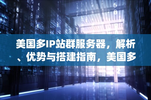 美国多IP站群服务器，解析、优势与搭建指南，美国多ip站群服务器-好优云
