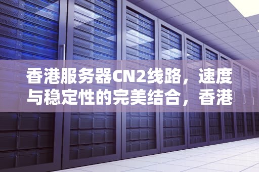 香港服务器CN2线路，速度与稳定性的完美结合，香港服务器cn2线路15M相当国内几兆